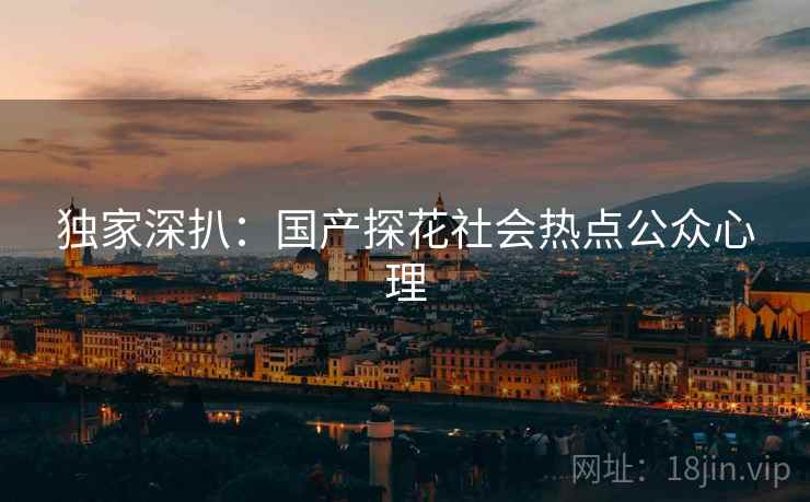 独家深扒：国产探花社会热点公众心理