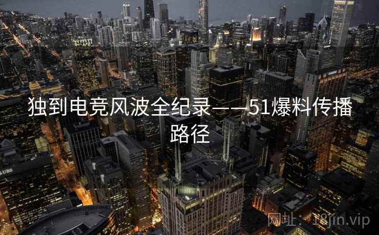 独到电竞风波全纪录——51爆料传播路径