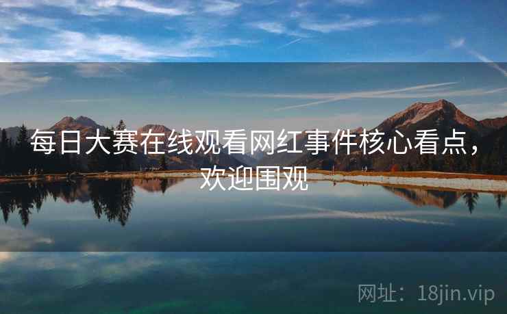 每日大赛在线观看网红事件核心看点，欢迎围观