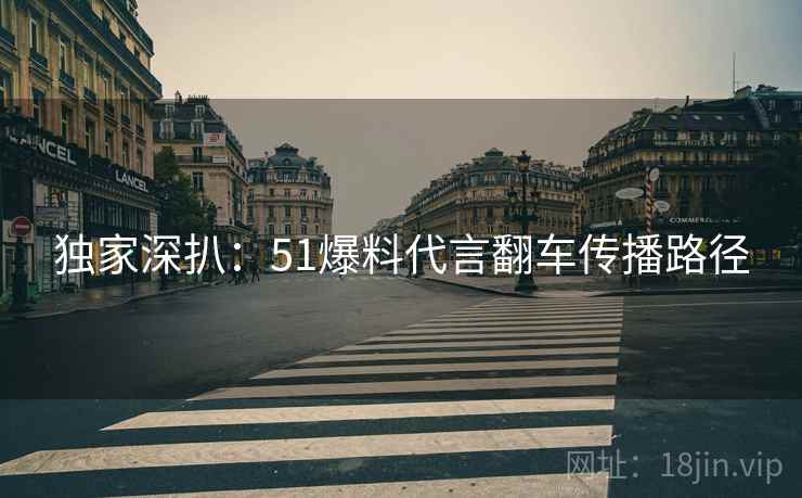 独家深扒：51爆料代言翻车传播路径
