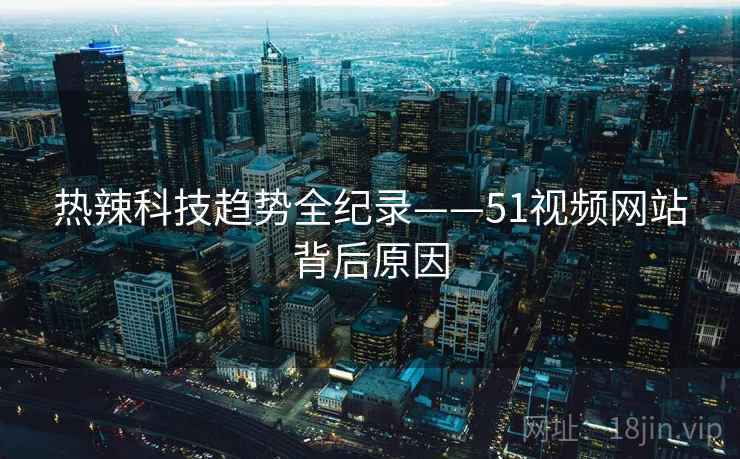 热辣科技趋势全纪录——51视频网站背后原因