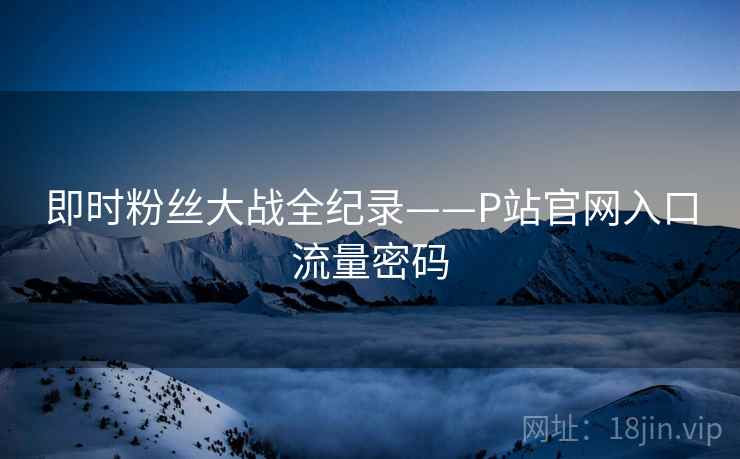 即时粉丝大战全纪录——P站官网入口流量密码