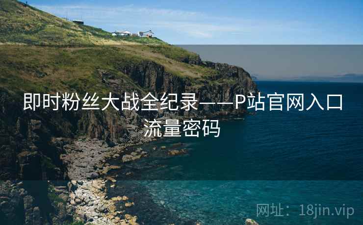 即时粉丝大战全纪录——P站官网入口流量密码