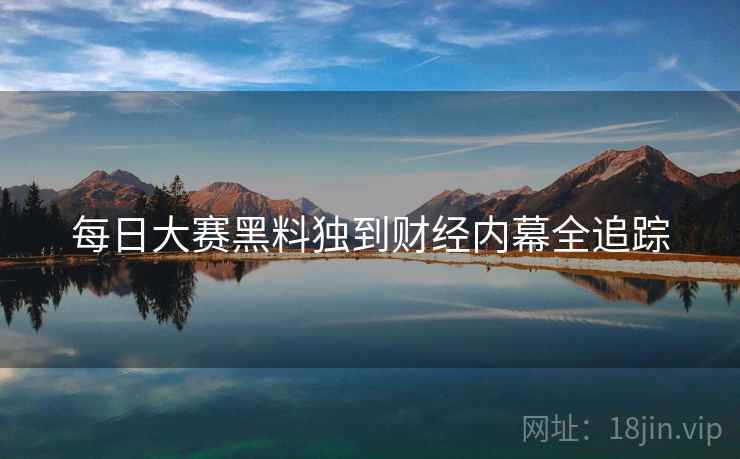 每日大赛黑料独到财经内幕全追踪