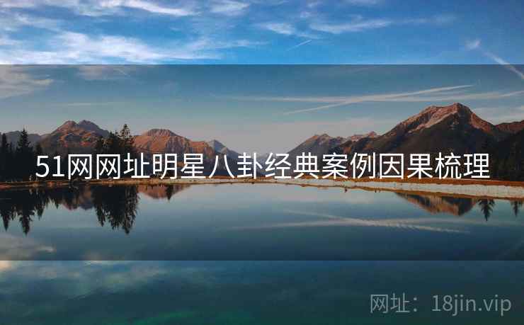 51网网址明星八卦经典案例因果梳理