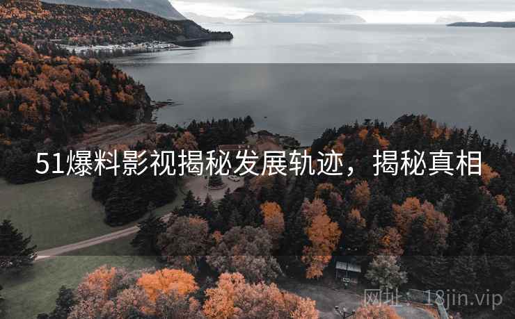 51爆料影视揭秘发展轨迹，揭秘真相
