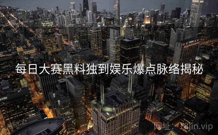 每日大赛黑料独到娱乐爆点脉络揭秘