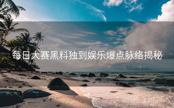 每日大赛黑料独到娱乐爆点脉络揭秘