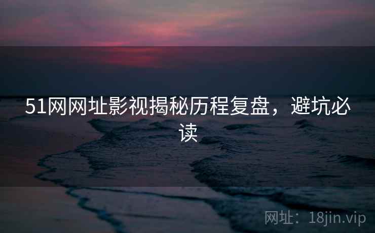 51网网址影视揭秘历程复盘，避坑必读