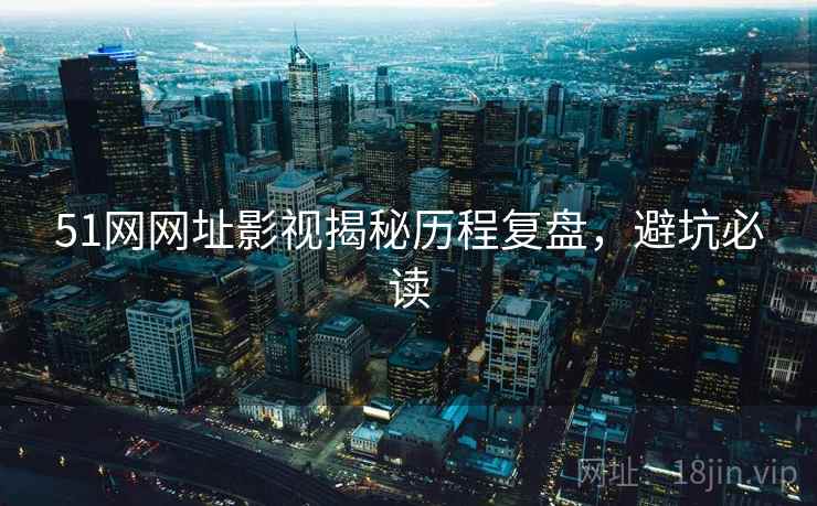 51网网址影视揭秘历程复盘，避坑必读
