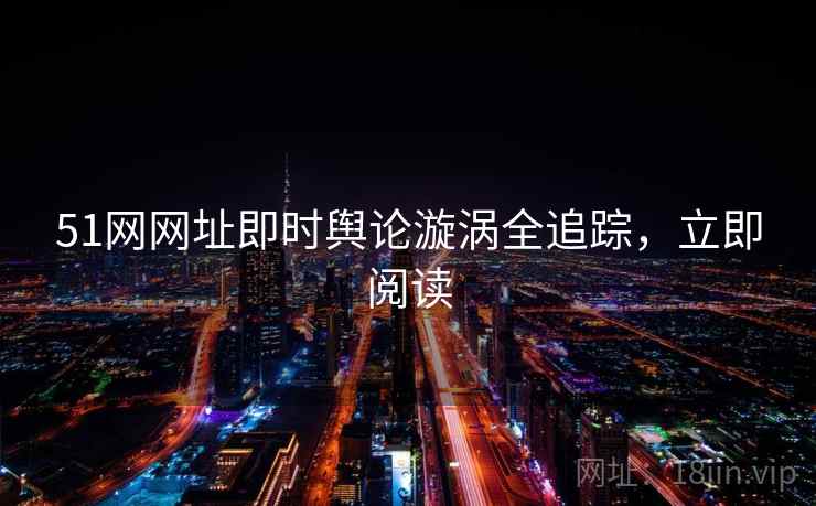 51网网址即时舆论漩涡全追踪，立即阅读