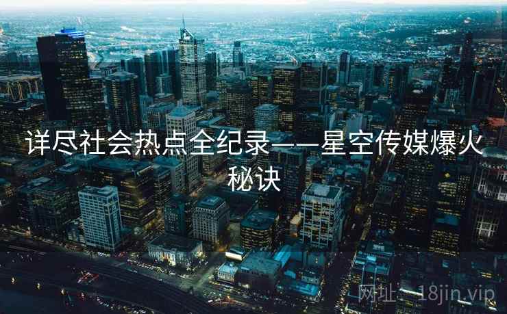 详尽社会热点全纪录——星空传媒爆火秘诀