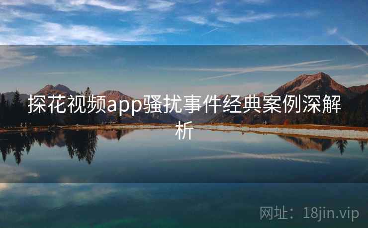 探花视频app骚扰事件经典案例深解析