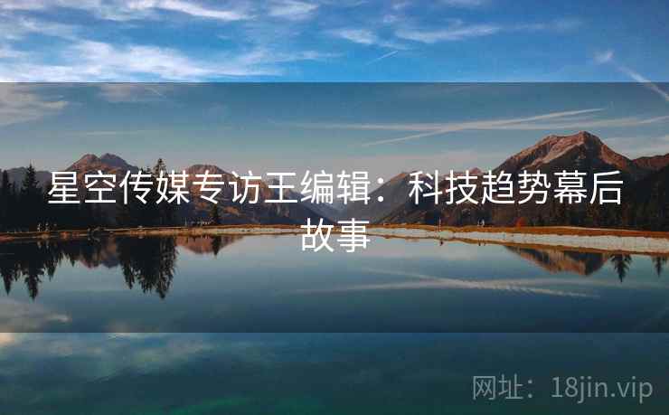 星空传媒专访王编辑：科技趋势幕后故事