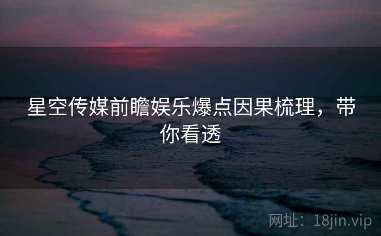 星空传媒前瞻娱乐爆点因果梳理，带你看透