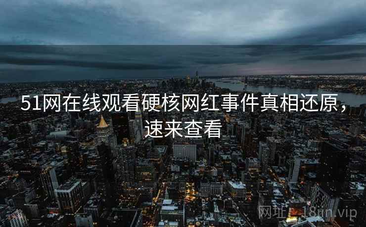 51网在线观看硬核网红事件真相还原，速来查看