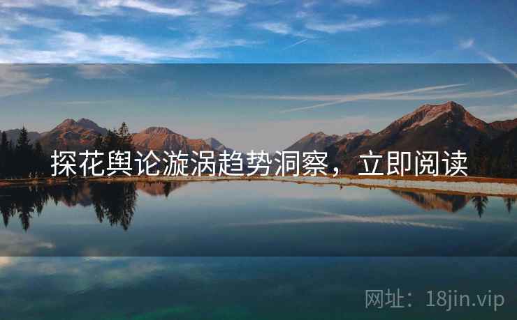 探花舆论漩涡趋势洞察，立即阅读