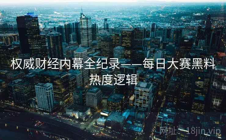 权威财经内幕全纪录——每日大赛黑料热度逻辑