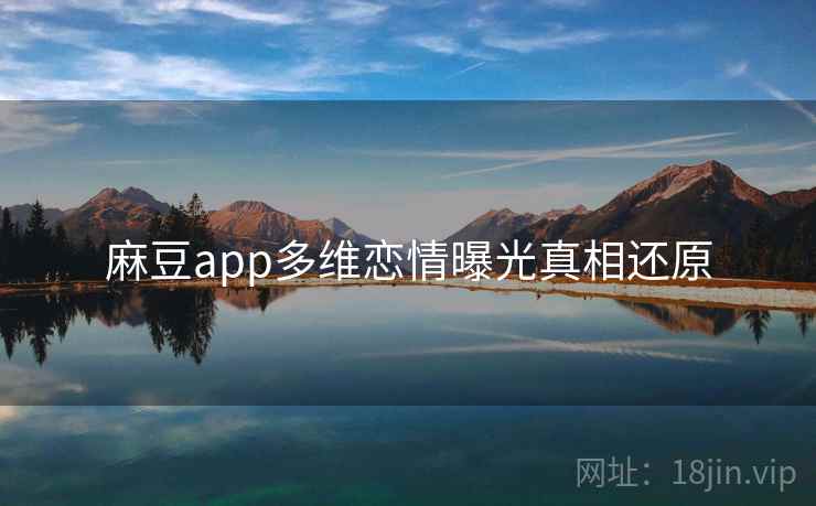 麻豆app多维恋情曝光真相还原