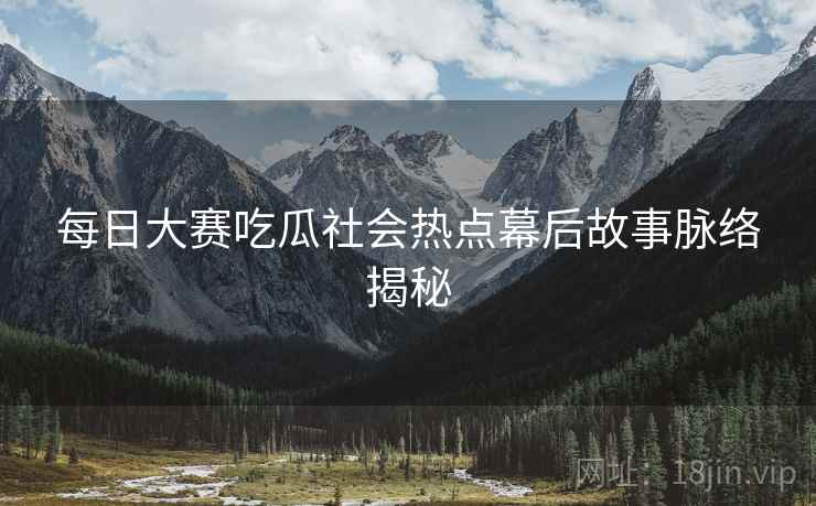 每日大赛吃瓜社会热点幕后故事脉络揭秘