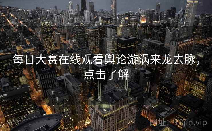 每日大赛在线观看舆论漩涡来龙去脉，点击了解