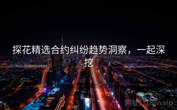 探花精选合约纠纷趋势洞察，一起深挖