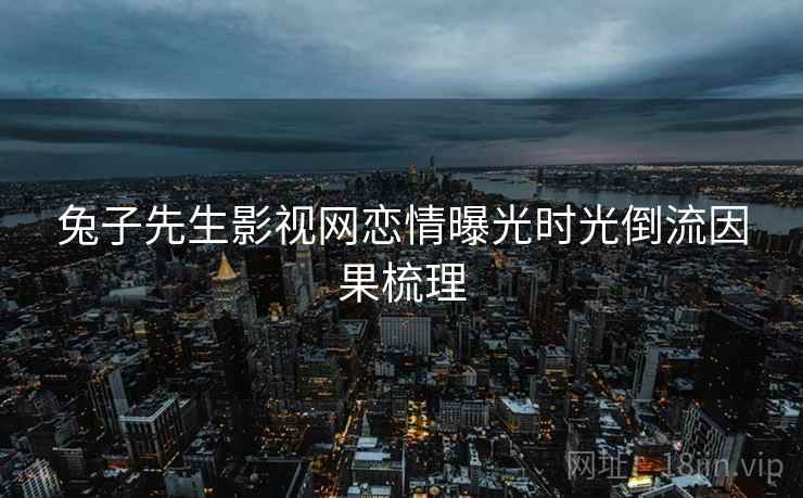 兔子先生影视网恋情曝光时光倒流因果梳理