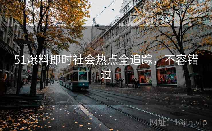 51爆料即时社会热点全追踪，不容错过