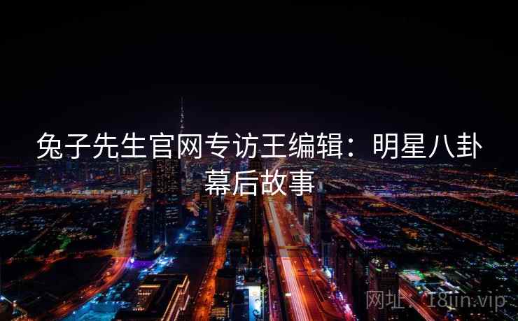 兔子先生官网专访王编辑：明星八卦幕后故事