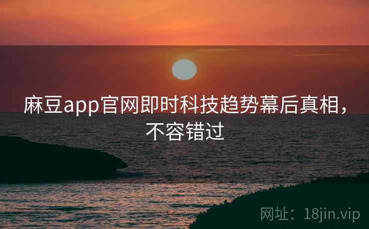 麻豆app官网即时科技趋势幕后真相，不容错过